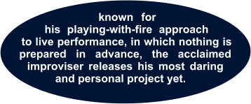 known for his playing-with-fire approach to live performance, in which nothing is _prepared in advance, the acclaimed_ improviser releases his most daring and personal project yet.