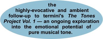 __the__ highly-evocative and ambient _follow-up to termini's The Tones_ Project Vol. 1 — an ongoing exploration into the emotional potential of pure musical tone.