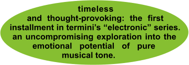 _timeless_ and thought-provoking: the first installment in termini’s “electronic” series. _an uncompromising exploration into the_ __emotional potential of pure__ musical tone.